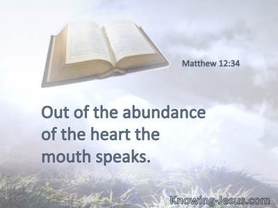Out of the abundance of the heart the mouth speaks.